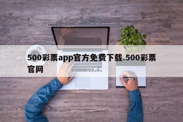 500彩票app官方免费下载.500彩票官网